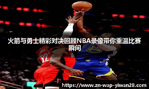 火箭与勇士精彩对决回顾NBA录像带你重温比赛瞬间