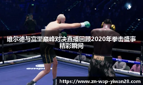 维尔德与富里巅峰对决直播回顾2020年拳击盛事精彩瞬间