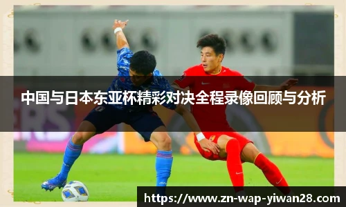 中国与日本东亚杯精彩对决全程录像回顾与分析