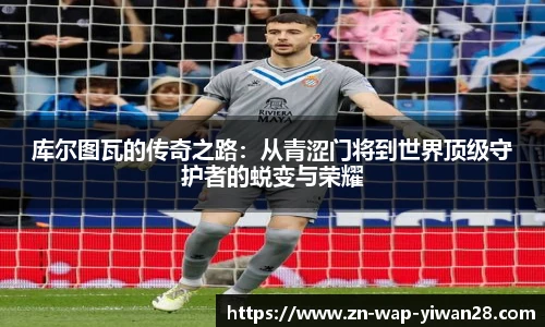 库尔图瓦的传奇之路：从青涩门将到世界顶级守护者的蜕变与荣耀