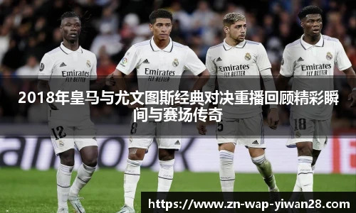 2018年皇马与尤文图斯经典对决重播回顾精彩瞬间与赛场传奇