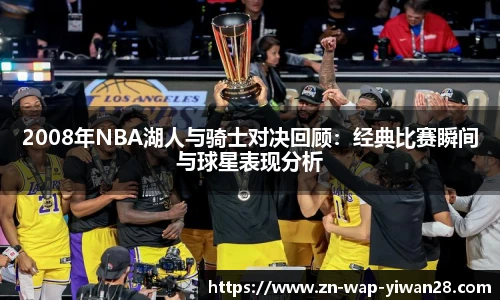 2008年NBA湖人与骑士对决回顾：经典比赛瞬间与球星表现分析