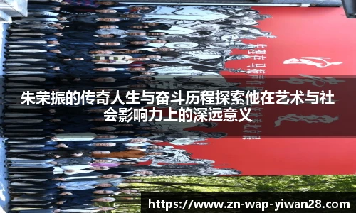 朱荣振的传奇人生与奋斗历程探索他在艺术与社会影响力上的深远意义