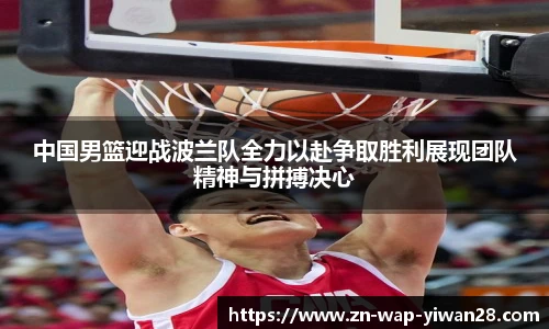 中国男篮迎战波兰队全力以赴争取胜利展现团队精神与拼搏决心