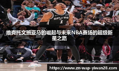 维克托文班亚马的崛起与未来NBA赛场的超级新星之路