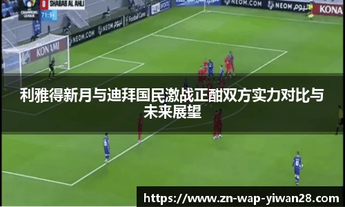 利雅得新月与迪拜国民激战正酣双方实力对比与未来展望